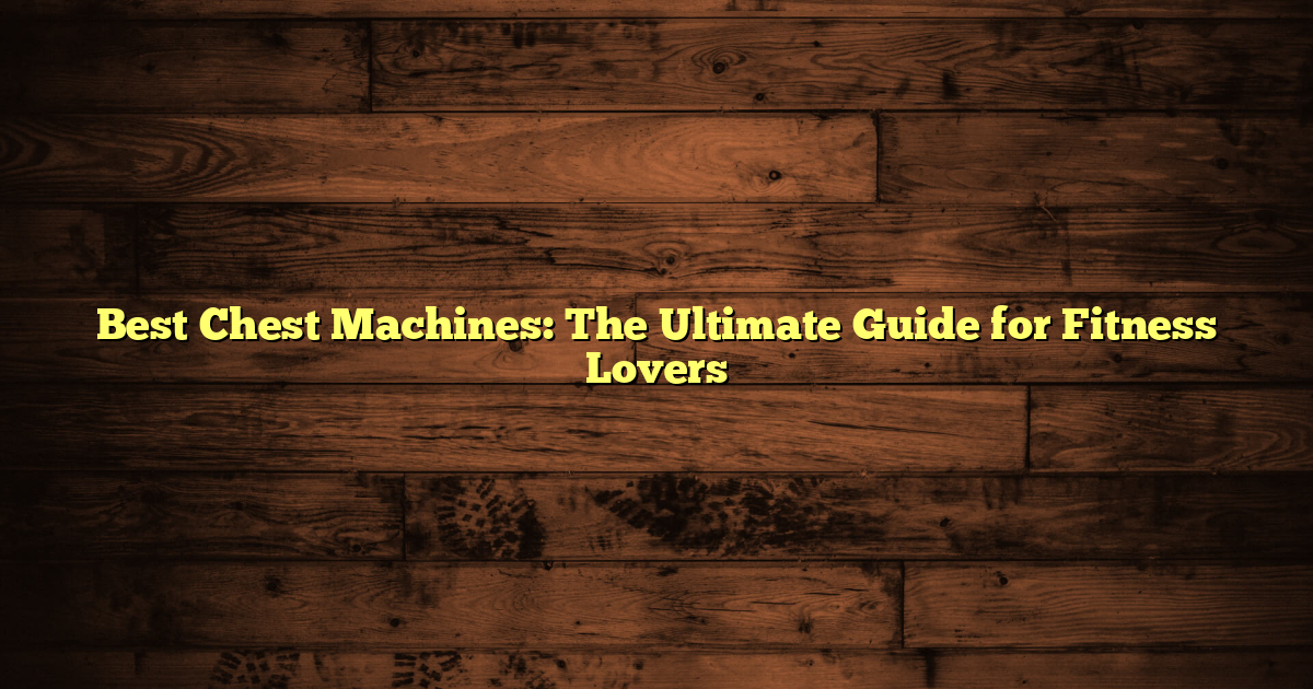 Best Chest Machines: The Ultimate Guide for Fitness Lovers