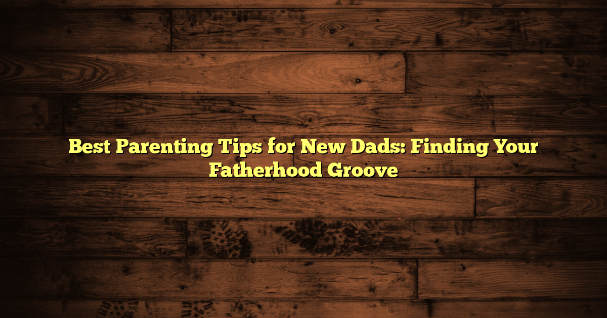 Best Parenting Tips for New Dads: Finding Your Fatherhood Groove
