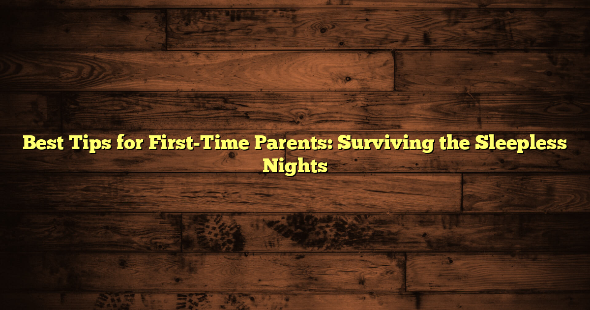 Best Tips for First-Time Parents: Surviving the Sleepless Nights