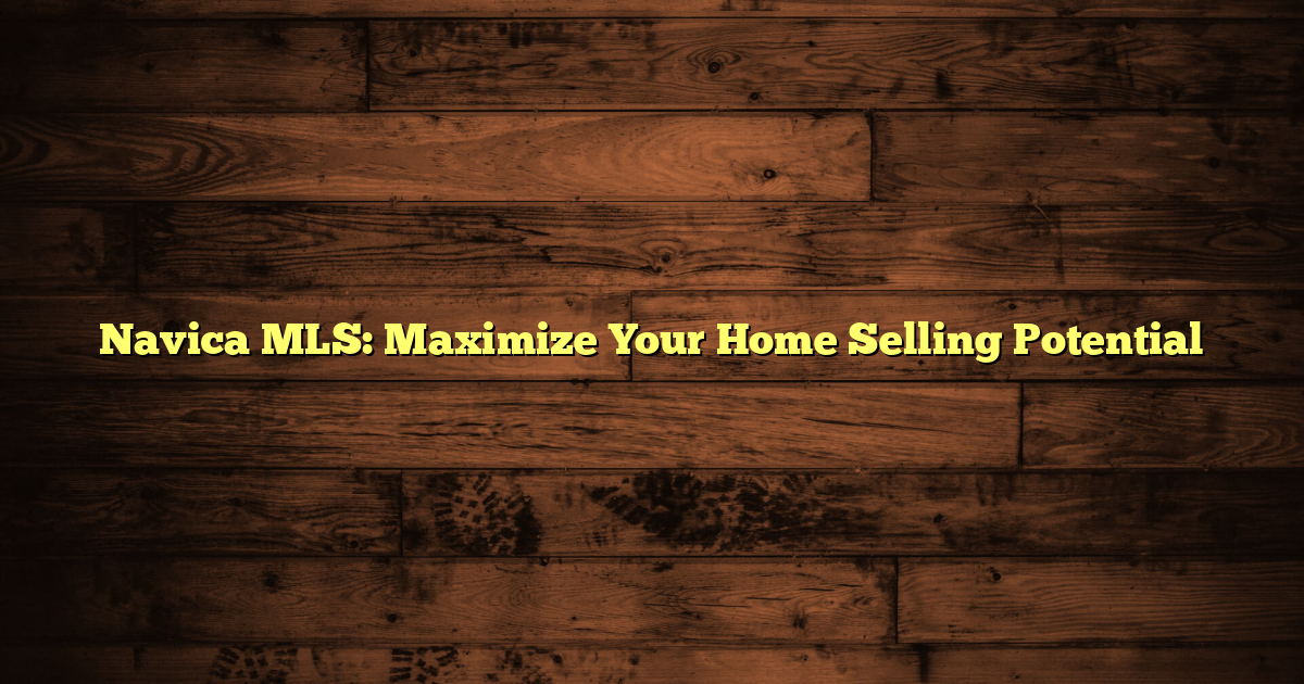 Navica MLS: Maximize Your Home Selling Potential