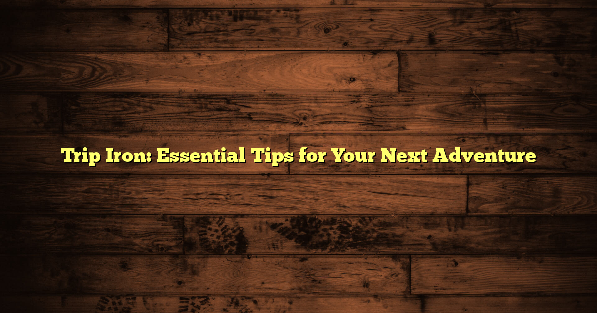 Trip Iron: Essential Tips for Your Next Adventure